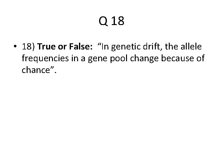 Q 18 • 18) True or False: “In genetic drift, the allele frequencies in