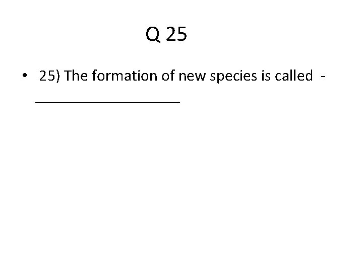 Q 25 • 25) The formation of new species is called _________ 