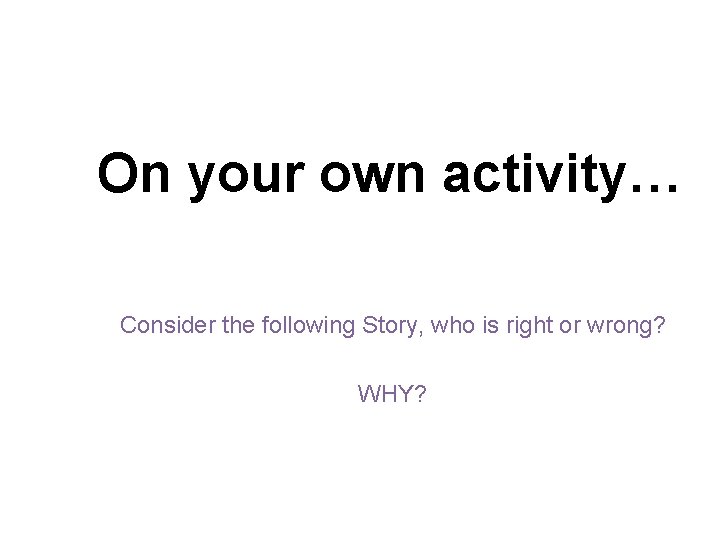 On your own activity… Consider the following Story, who is right or wrong? WHY?