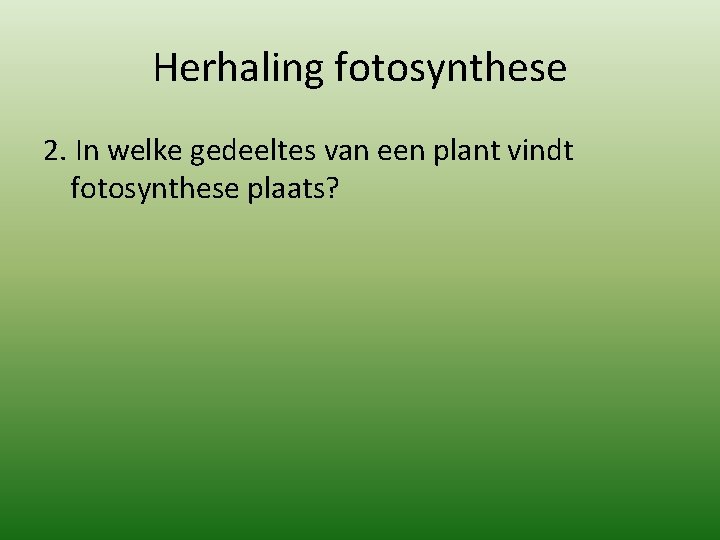 Herhaling fotosynthese 2. In welke gedeeltes van een plant vindt fotosynthese plaats? 