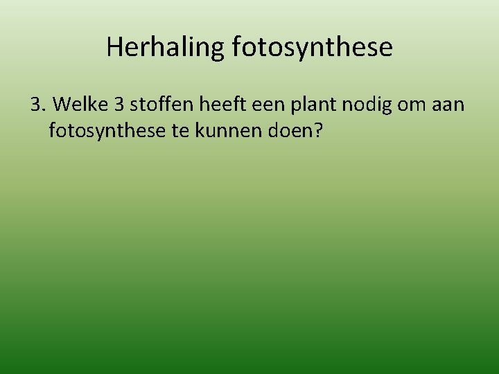 Herhaling fotosynthese 3. Welke 3 stoffen heeft een plant nodig om aan fotosynthese te