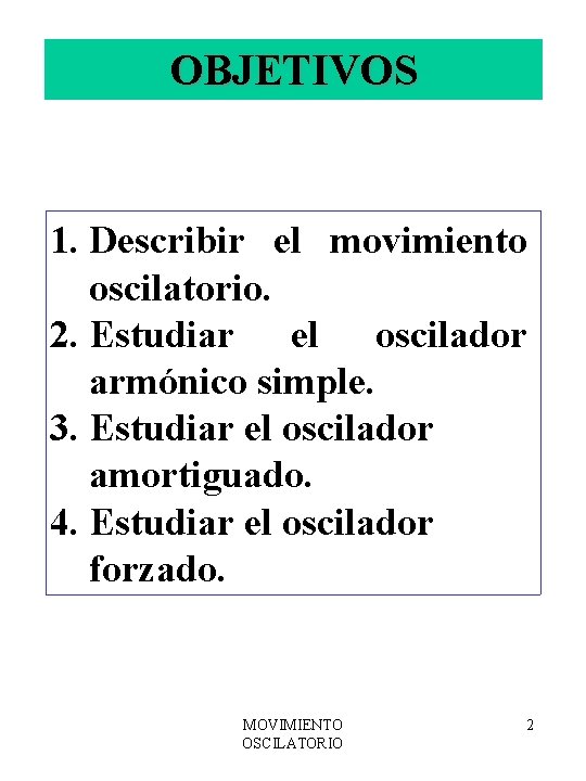 OBJETIVOS 1. Describir el movimiento oscilatorio. 2. Estudiar el oscilador armónico simple. 3. Estudiar