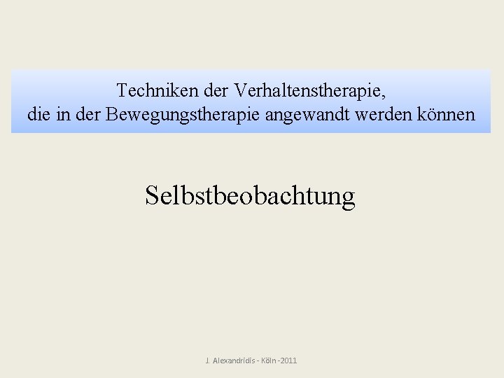 Techniken der Verhaltenstherapie, die in der Bewegungstherapie angewandt werden können Selbstbeobachtung J. Alexandridis -