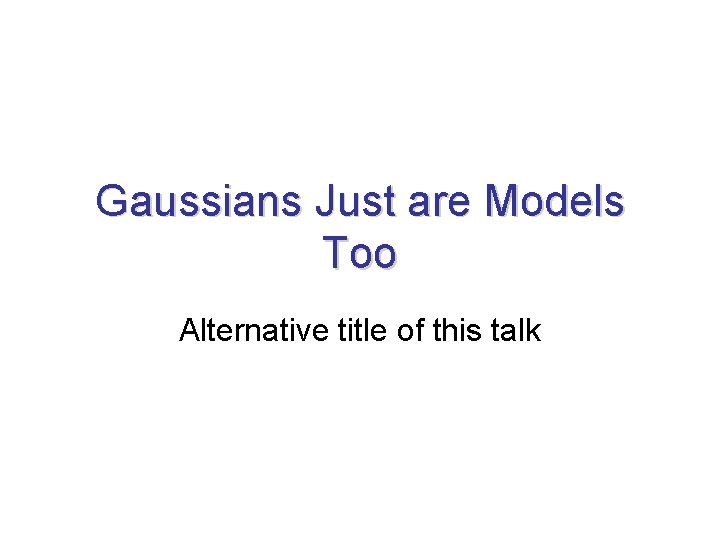 Gaussians Just are Models Too Alternative title of this talk  Gaussians Just are Models Too Alternative title of this talk
