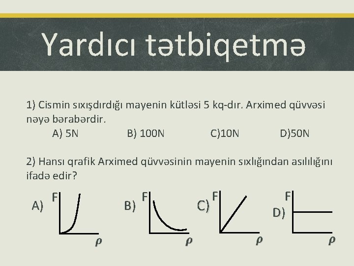 Yardıcı tətbiqetmə 1) Cismin sıxışdırdığı mayenin kütləsi 5 kq-dır. Arximed qüvvəsi nəyə bərabərdir. A)