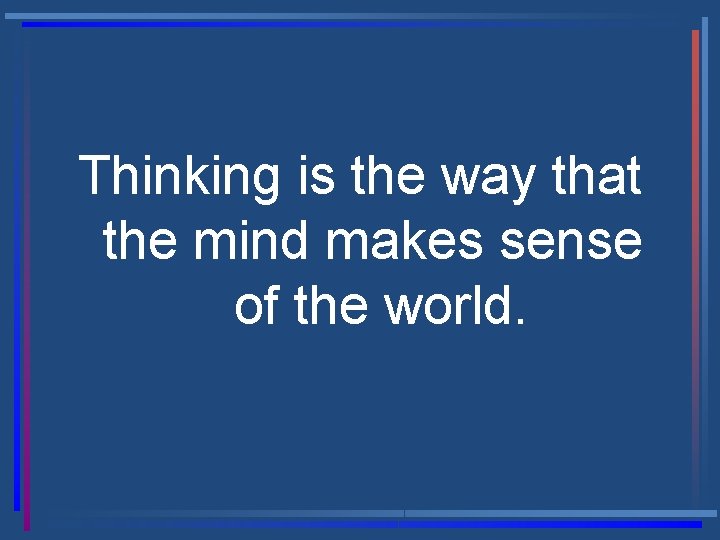 Thinking is the way that the mind makes sense of the world. 