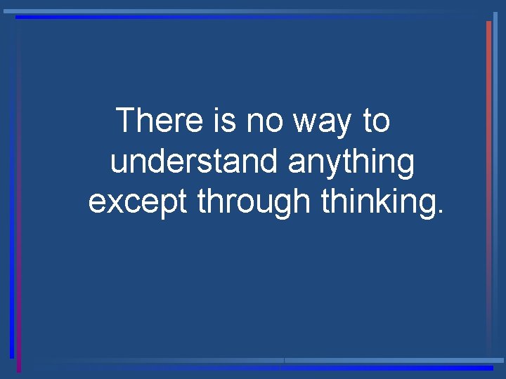 There is no way to understand anything except through thinking. 