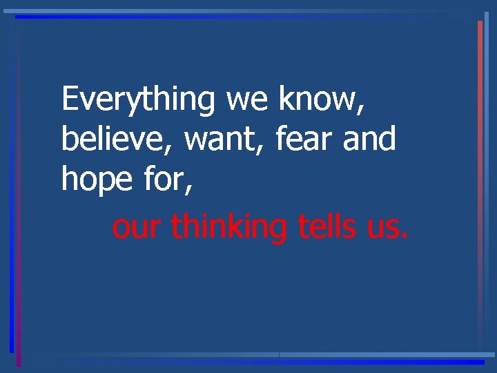 Everything we know, believe, want, fear and hope for, our thinking tells us. 