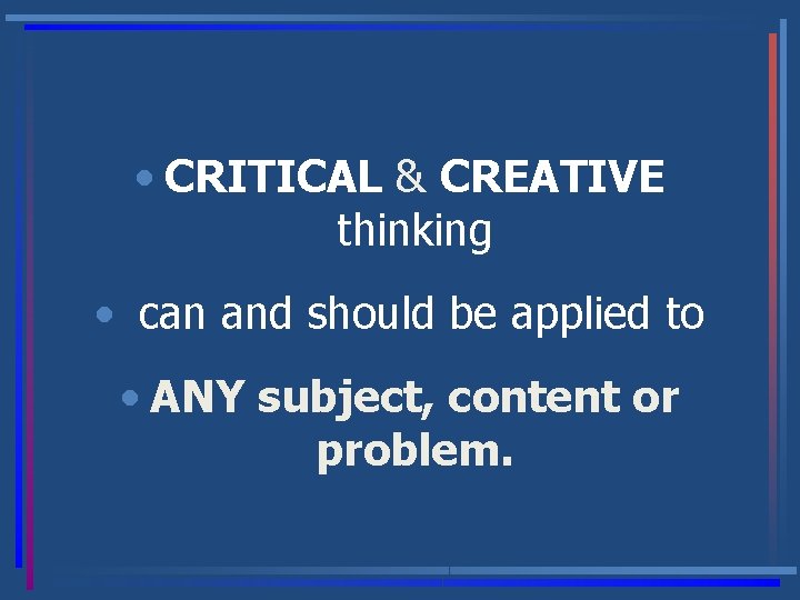  • CRITICAL & CREATIVE thinking • can and should be applied to •