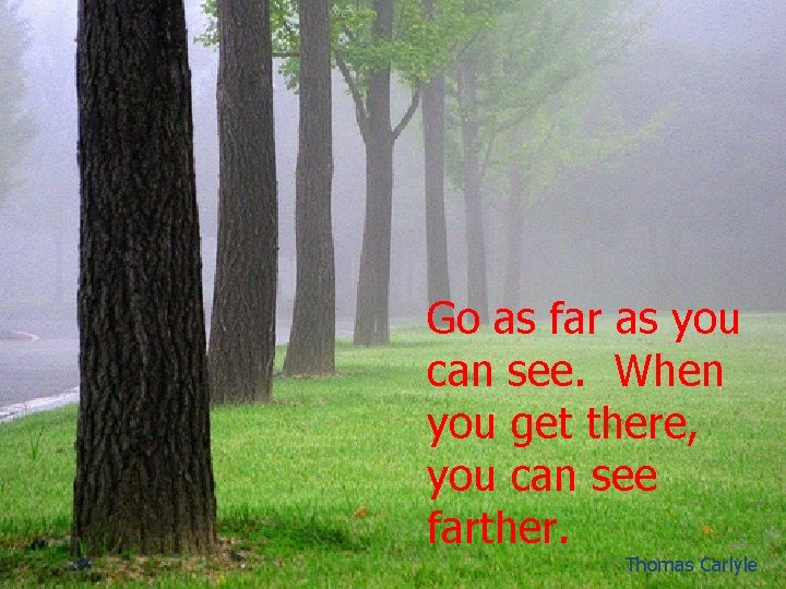 Go as far as you can see. When you get there, you can see