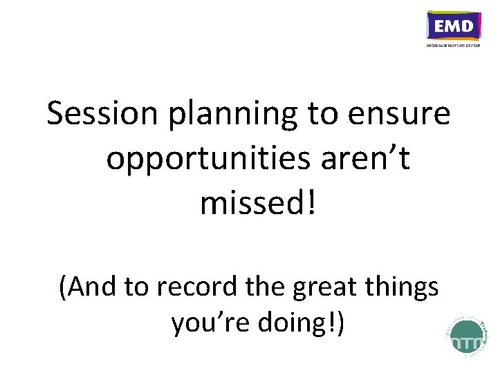 Session planning to ensure opportunities aren’t missed! (And to record the great things you’re