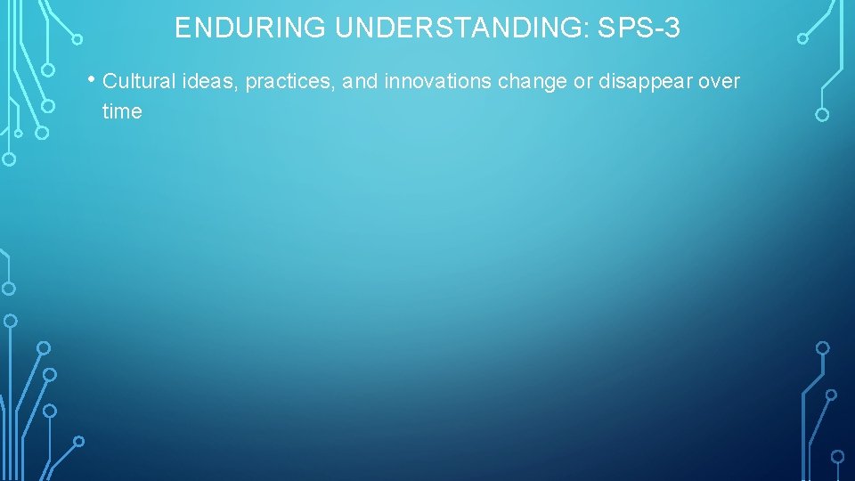 ENDURING UNDERSTANDING: SPS-3 • Cultural ideas, practices, and innovations change or disappear over time