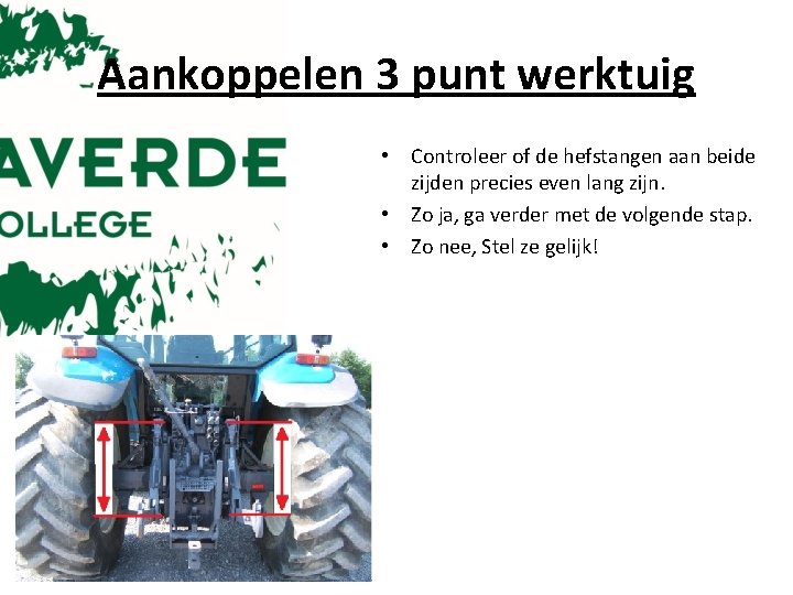 Aankoppelen 3 punt werktuig • Controleer of de hefstangen aan beide zijden precies even