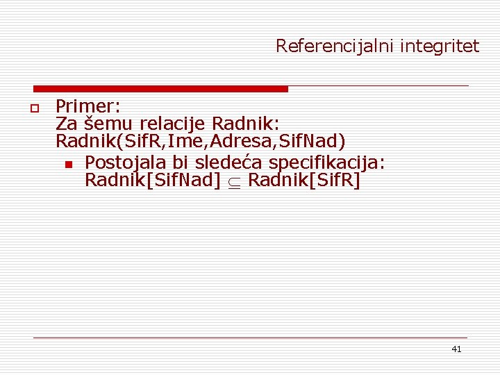 Referencijalni integritet o Primer: Za šemu relacije Radnik: Radnik(Sif. R, Ime, Adresa, Sif. Nad)