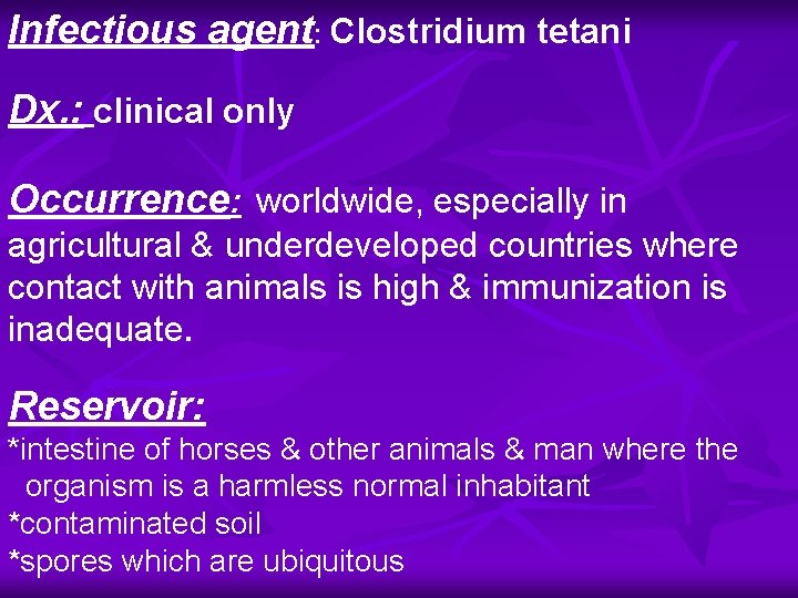 Infectious agent: Clostridium tetani Dx. : clinical only Occurrence: worldwide, especially in agricultural &