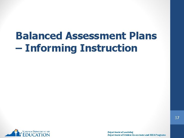 Balanced Assessment Plans – Informing Instruction 37 Department of Learning Department of Student Assessment