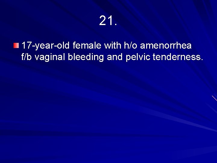 21. 17 -year-old female with h/o amenorrhea f/b vaginal bleeding and pelvic tenderness. 