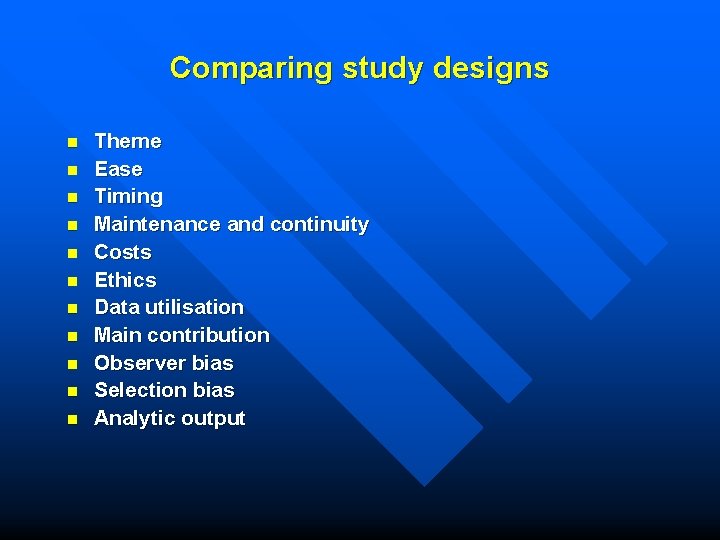 Comparing study designs n n n Theme Ease Timing Maintenance and continuity Costs Ethics