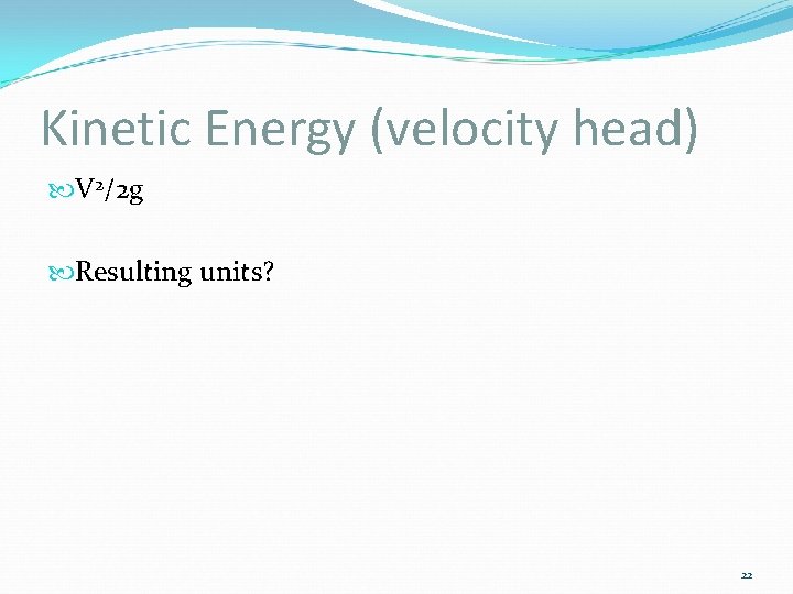 Kinetic Energy (velocity head) V 2/2 g Resulting units? 22 