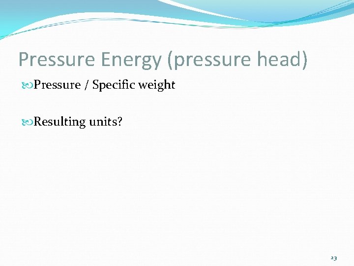 Pressure Energy (pressure head) Pressure / Specific weight Resulting units? 23 