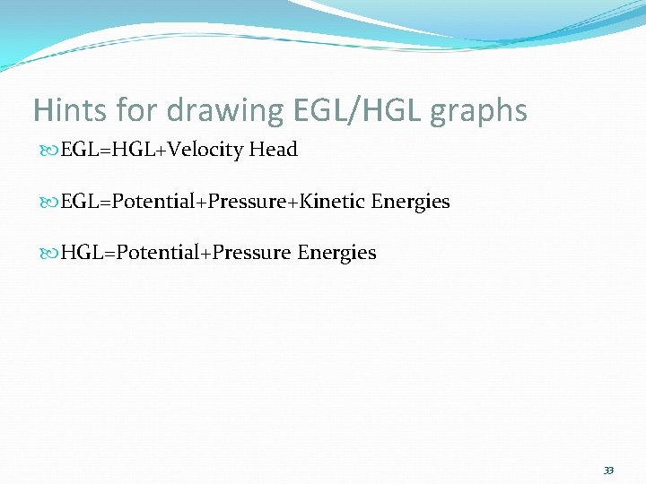 Hints for drawing EGL/HGL graphs EGL=HGL+Velocity Head EGL=Potential+Pressure+Kinetic Energies HGL=Potential+Pressure Energies 33 