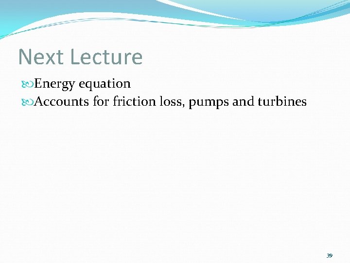 Next Lecture Energy equation Accounts for friction loss, pumps and turbines 39 