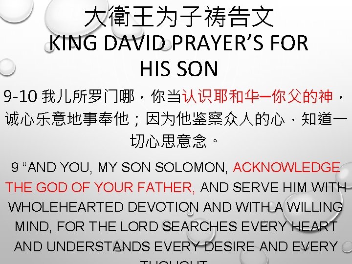 大衛王为子祷告文 KING DAVID PRAYER’S FOR HIS SON 9 -10 我儿所罗门哪，你当认识耶和华─你父的神， 诚心乐意地事奉他；因为他鉴察众人的心，知道一 切心思意念。 9 “AND