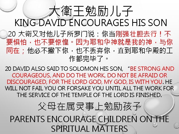 大衛王勉励儿子 KING DAVID ENCOURAGES HIS SON 20 大衛又对他儿子所罗门说：你当刚强壮胆去行！不 要惧怕，也不要惊惶。因为耶和华神就是我的神，与你 同在；他必不撇下你，也不丢弃你，直到耶和华殿的 作都完毕了。 20 DAVID ALSO