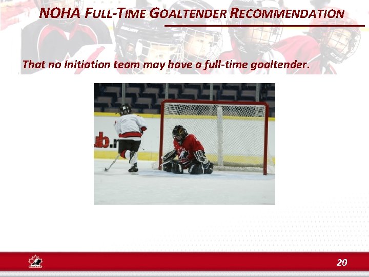 NOHA FULL-TIME GOALTENDER RECOMMENDATION That no Initiation team may have a full-time goaltender. 20