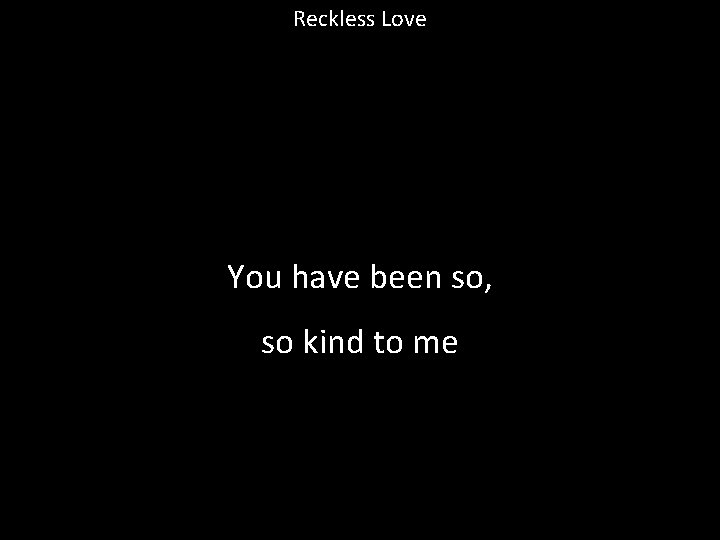 Reckless Love You have been so, so kind to me 