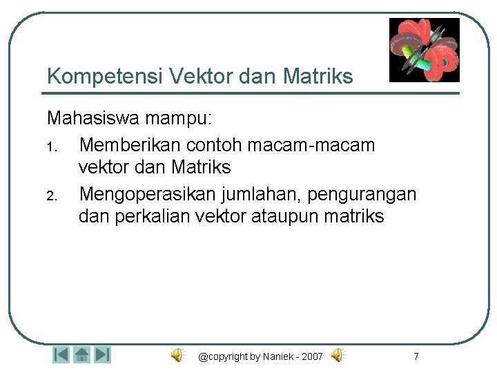 Kompetensi Vektor dan Matriks Mahasiswa mampu: 1. Memberikan contoh macam-macam vektor dan Matriks 2.