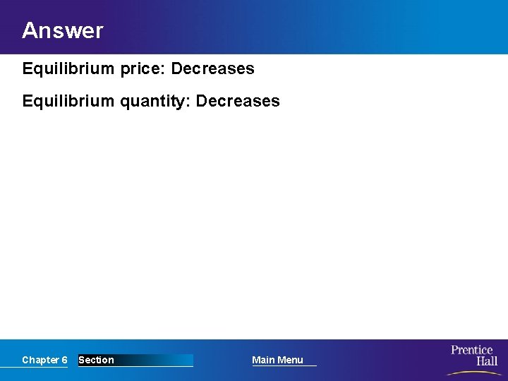Answer Equilibrium price: Decreases Equilibrium quantity: Decreases Chapter 6 Section Main Menu 
