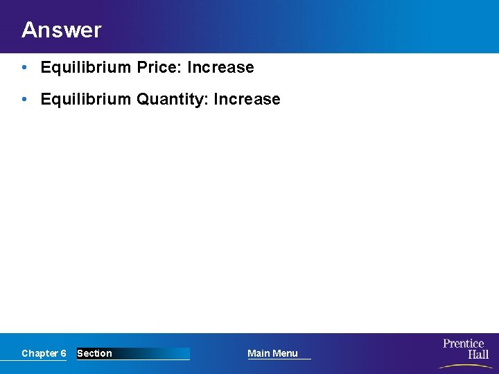 Answer • Equilibrium Price: Increase • Equilibrium Quantity: Increase Chapter 6 Section Main Menu