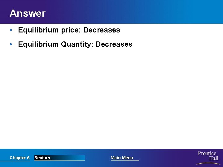 Answer • Equilibrium price: Decreases • Equilibrium Quantity: Decreases Chapter 6 Section Main Menu