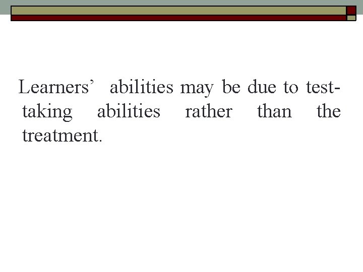 Learners’ abilities may be due to testtaking abilities rather than the treatment. Learners’ abilities may be due to testtaking abilities rather than the treatment.