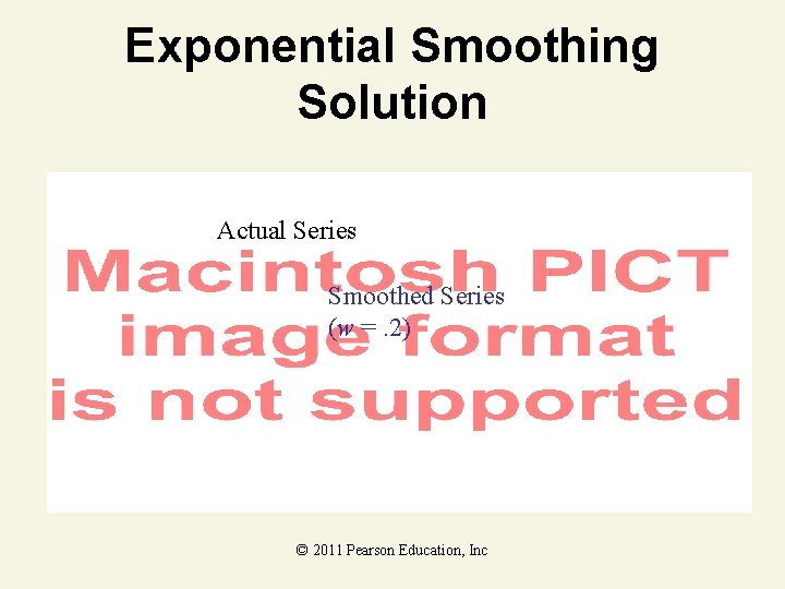 Exponential Smoothing Solution Actual Series Smoothed Series (w =. 2) © 2011 Pearson Education,