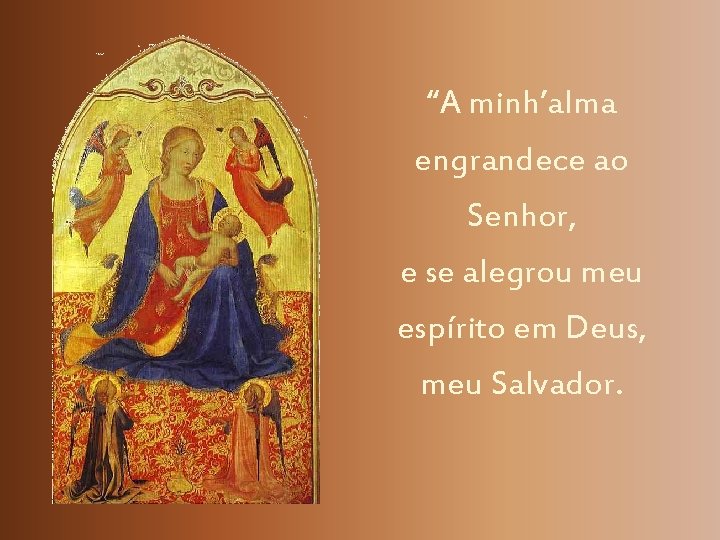 “A minh’alma engrandece ao Senhor, e se alegrou meu espírito em Deus, meu Salvador.