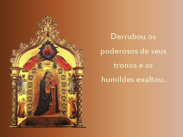 Derrubou os poderosos de seus tronos e os humildes exaltou. 