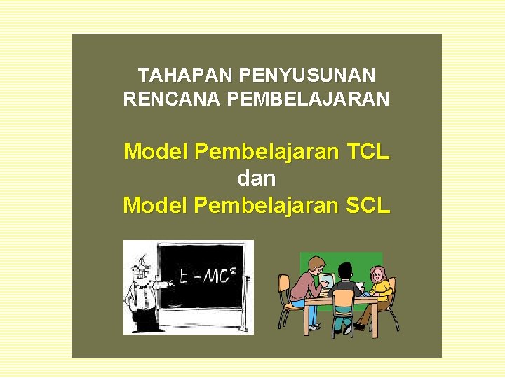 TAHAPAN PENYUSUNAN RENCANA PEMBELAJARAN Model Pembelajaran TCL dan Model Pembelajaran SCL 