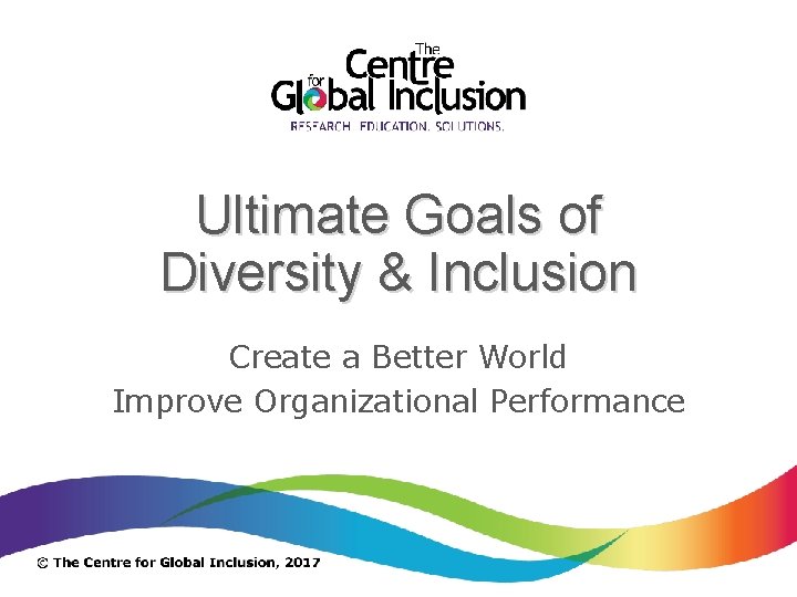 Ultimate Goals of Diversity & Inclusion Create a Better World Improve Organizational Performance 