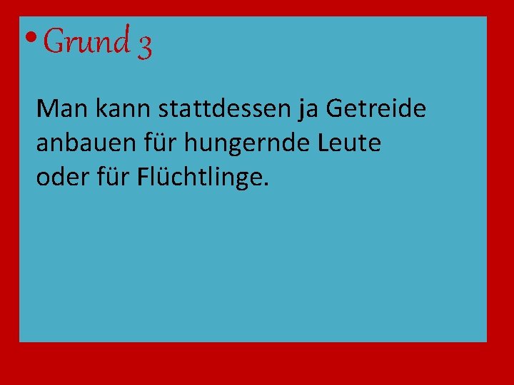  • Grund 3 Man kann stattdessen ja Getreide anbauen für hungernde Leute oder