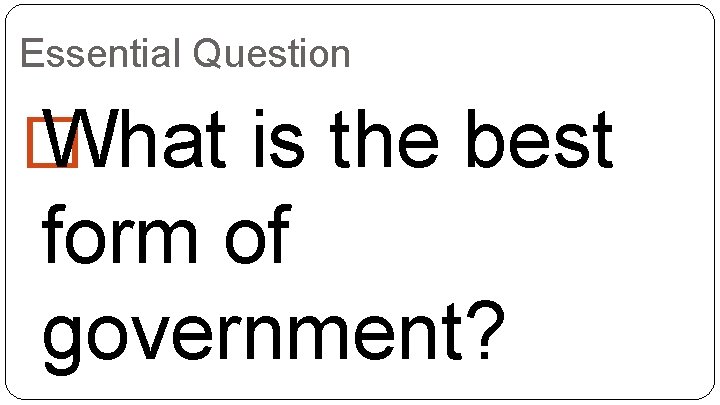 Essential Question � What is the best form of government? 