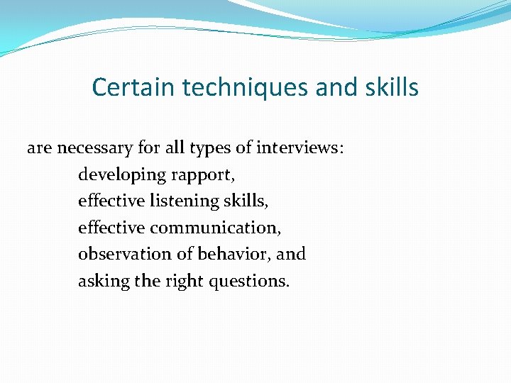 Certain techniques and skills are necessary for all types of interviews: developing rapport, effective