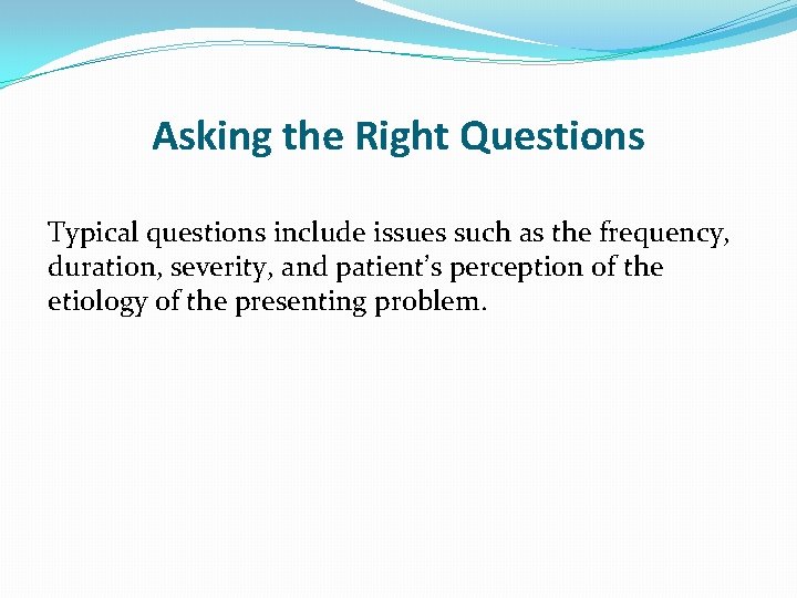 Asking the Right Questions Typical questions include issues such as the frequency, duration, severity,