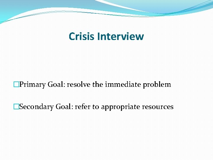 Crisis Interview �Primary Goal: resolve the immediate problem �Secondary Goal: refer to appropriate resources