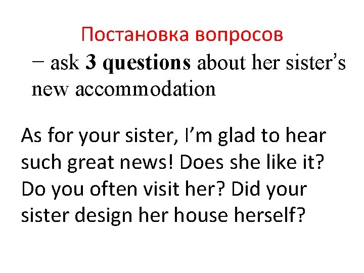 Постановка вопросов − ask 3 questions about her sister’s new accommodation As for your