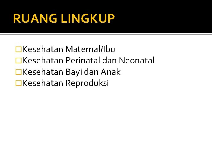 RUANG LINGKUP �Kesehatan Maternal/Ibu �Kesehatan Perinatal dan Neonatal �Kesehatan Bayi dan Anak �Kesehatan Reproduksi