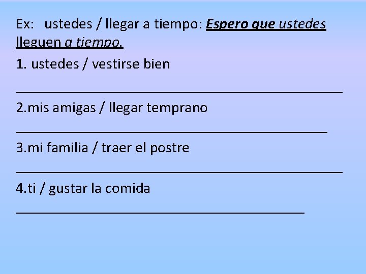 Ex: ustedes / llegar a tiempo: Espero que ustedes lleguen a tiempo. 1. ustedes