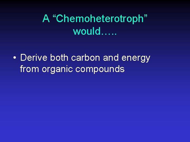 A “Chemoheterotroph” would…. . • Derive both carbon and energy from organic compounds 