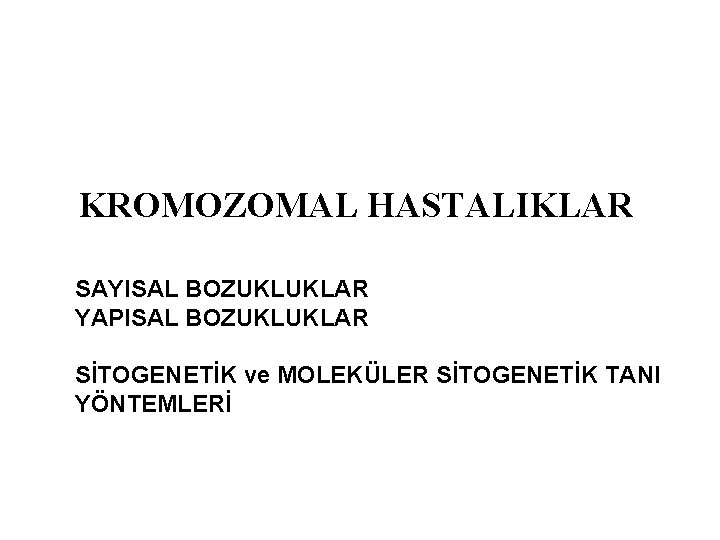 KROMOZOMAL HASTALIKLAR SAYISAL BOZUKLUKLAR YAPISAL BOZUKLUKLAR SİTOGENETİK ve MOLEKÜLER SİTOGENETİK TANI YÖNTEMLERİ 